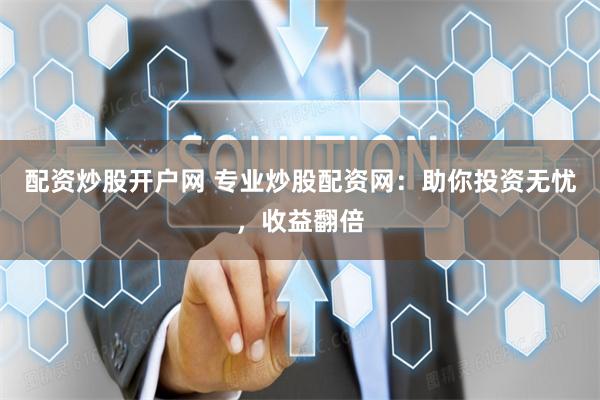 配资炒股开户网 专业炒股配资网：助你投资无忧，收益翻倍
