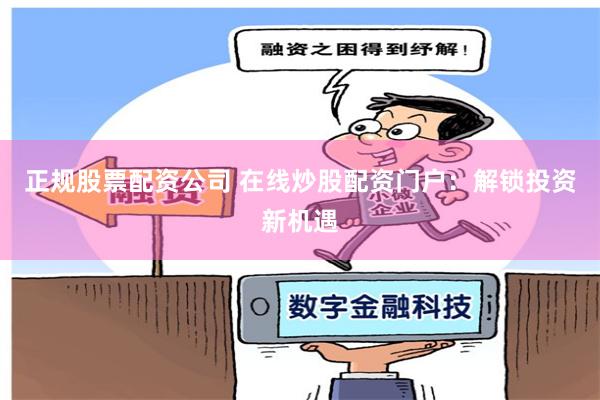 正规股票配资公司 在线炒股配资门户：解锁投资新机遇