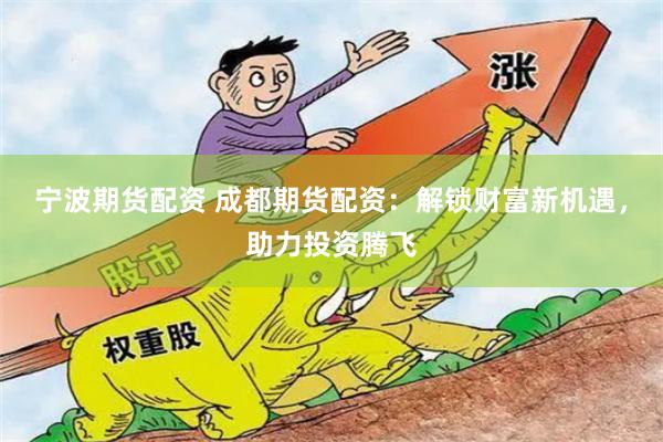 宁波期货配资 成都期货配资:解锁财富新机遇,助力投资腾飞