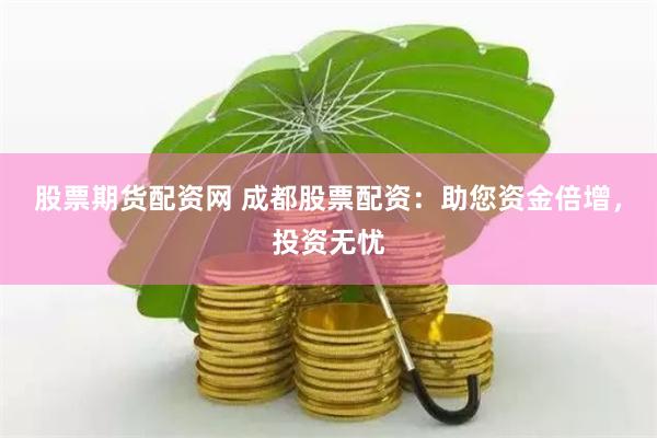 股票期货配资网 成都股票配资:助您资金倍增,投资无忧