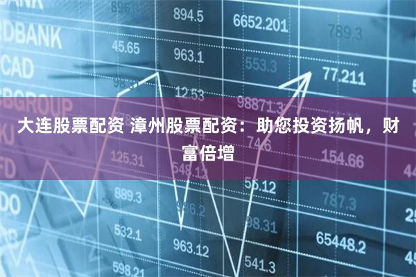 大连股票配资 漳州股票配资:助您投资扬帆,财富倍增