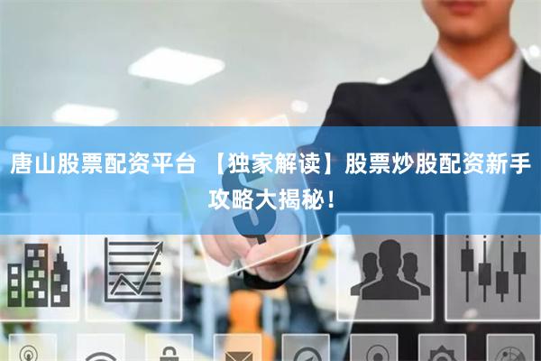 唐山股票配资平台 【独家解读】股票炒股配资新手攻略大揭秘!