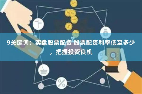 9关键词：实盘股票配资 股票配资利率低至多少，把握投资良机