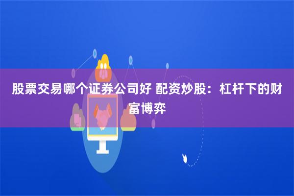 股票交易哪个证券公司好 配资炒股：杠杆下的财富博弈