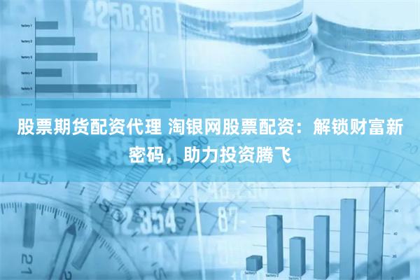 股票期货配资代理 淘银网股票配资：解锁财富新密码，助力投资腾飞
