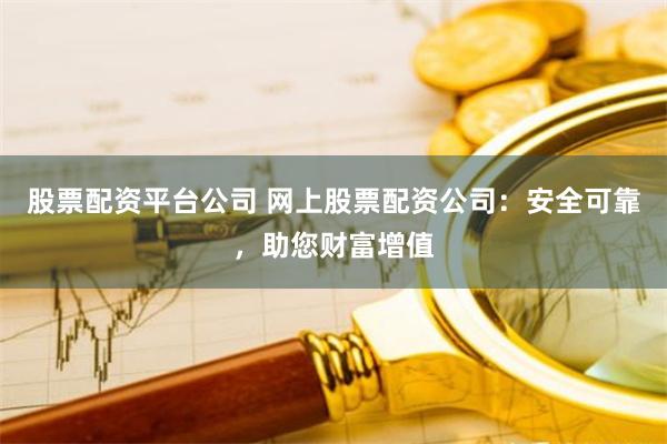 股票配资平台公司 网上股票配资公司：安全可靠，助您财富增值