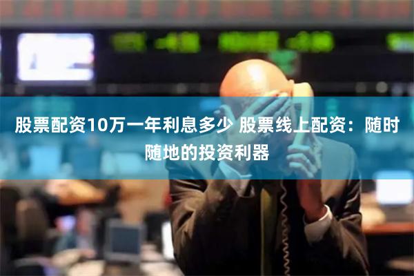 股票配资10万一年利息多少 股票线上配资：随时随地的投资利器