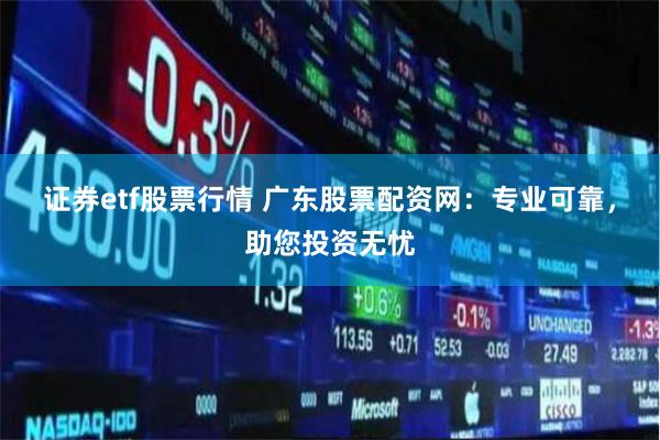 证券etf股票行情 广东股票配资网：专业可靠，助您投资无忧