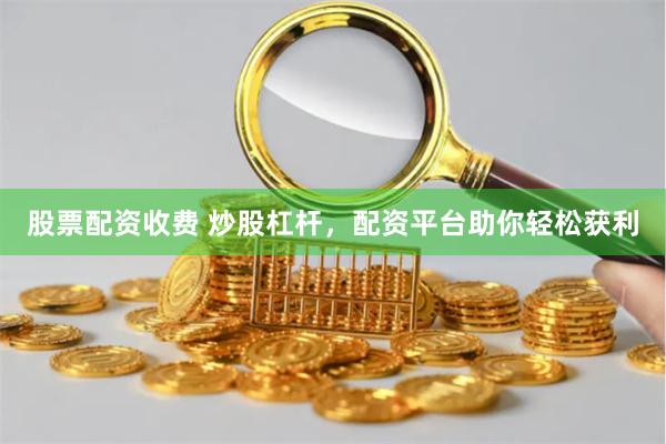 股票配资收费 炒股杠杆,配资平台助你轻松获利