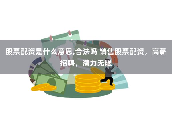 股票配资是什么意思,合法吗 销售股票配资,高薪招聘,潜力无限