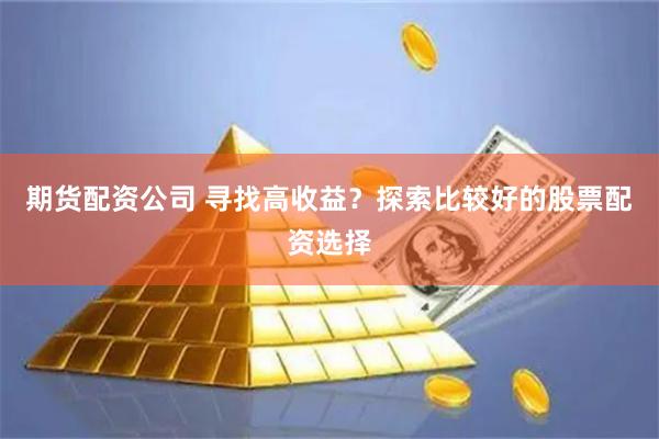 期货配资公司 寻找高收益？探索比较好的股票配资选择