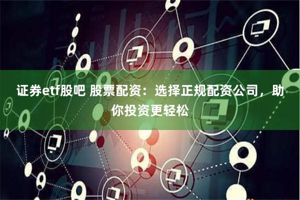 证券etf股吧 股票配资：选择正规配资公司，助你投资更轻松
