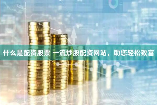 什么是配资股票 一流炒股配资网站，助您轻松致富