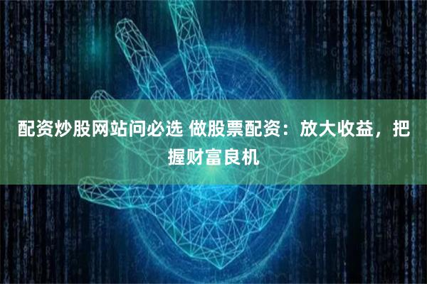 配资炒股网站问必选 做股票配资:放大收益,把握财富良机