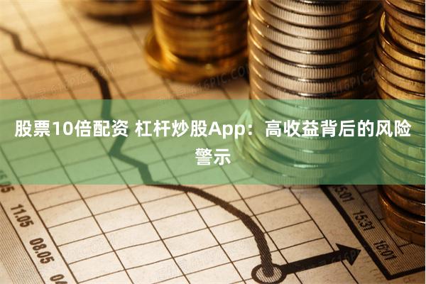 股票10倍配资 杠杆炒股App：高收益背后的风险警示