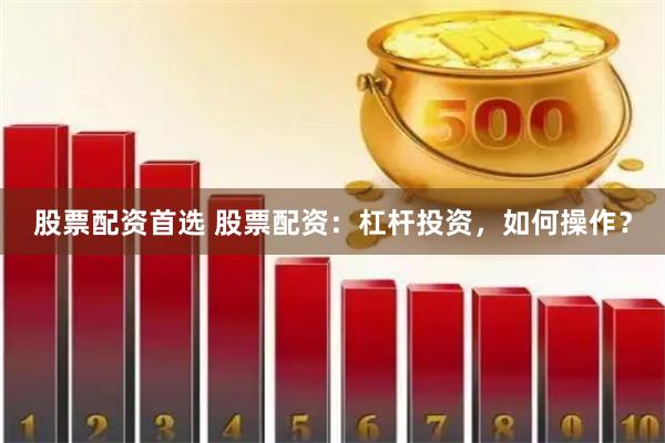 股票配资首选 股票配资：杠杆投资，如何操作？