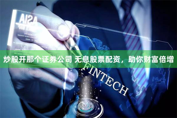 炒股开那个证券公司 无息股票配资，助你财富倍增