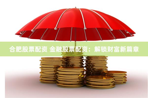 合肥股票配资 金融股票配资：解锁财富新篇章