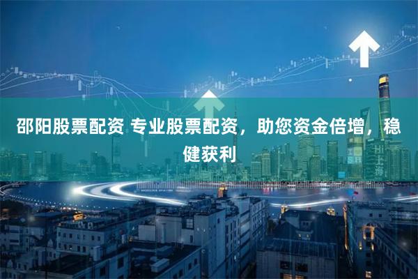 邵阳股票配资 专业股票配资，助您资金倍增，稳健获利