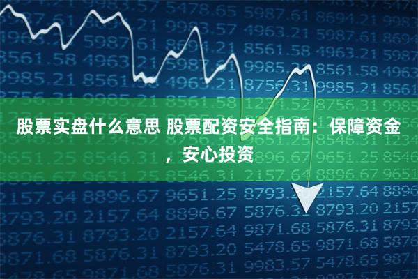 股票实盘什么意思 股票配资安全指南：保障资金，安心投资