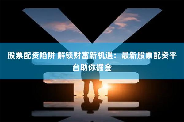 股票配资陷阱 解锁财富新机遇：最新股票配资平台助你掘金