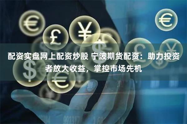 配资实盘网上配资炒股 宁波期货配资：助力投资者放大收益，掌控市场先机