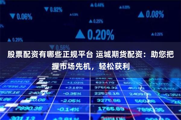股票配资有哪些正规平台 运城期货配资：助您把握市场先机，轻松获利
