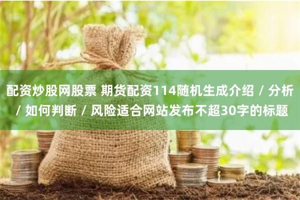 配资炒股网股票 期货配资114随机生成介绍 / 分析 / 如何判断 / 风险适合网站发布不超30字的标题