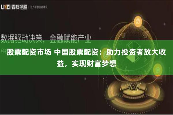 股票配资市场 中国股票配资:助力投资者放大收益,实现财富梦想