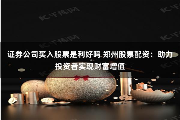 证券公司买入股票是利好吗 郑州股票配资:助力投资者实现财富增值