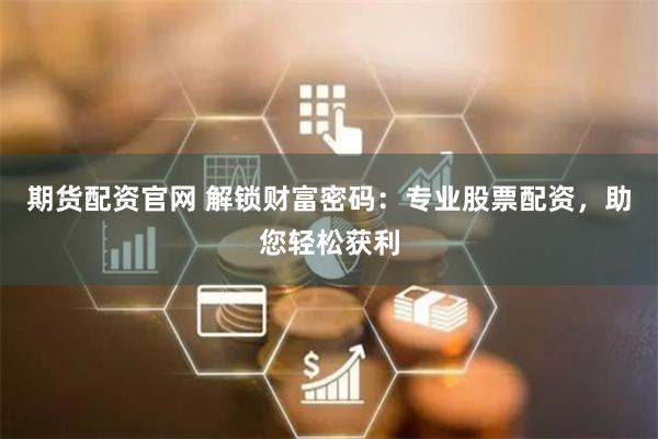 期货配资官网 解锁财富密码：专业股票配资，助您轻松获利