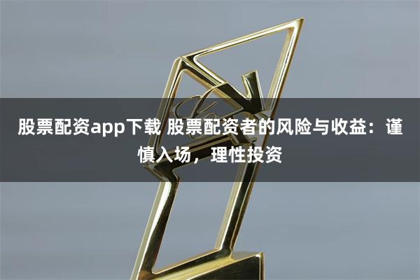 股票配资app下载 股票配资者的风险与收益：谨慎入场，理性投资
