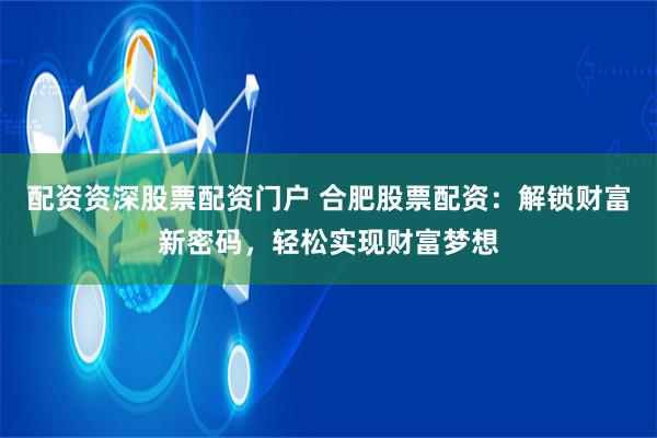 配资资深股票配资门户 合肥股票配资：解锁财富新密码，轻松实现财富梦想