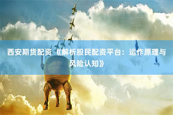 西安期货配资 《解析股民配资平台:运作原理与风险认知》