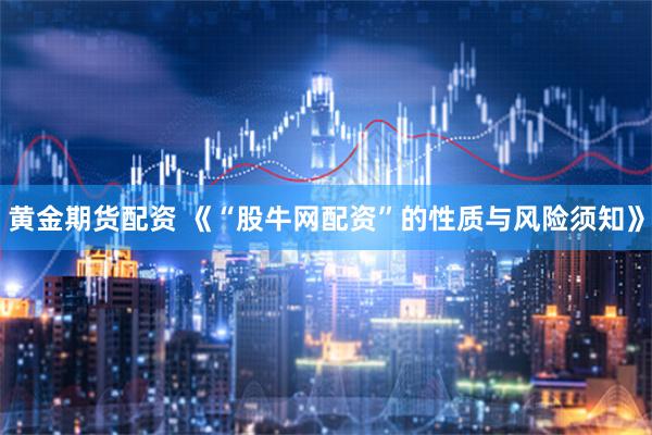黄金期货配资 《“股牛网配资”的性质与风险须知》